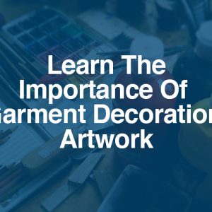 Learn The Importance Of Garment Decoration Artwork