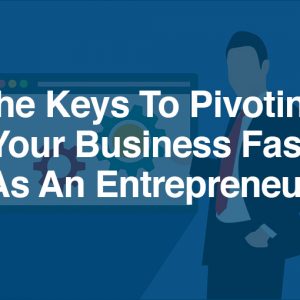 The Keys To Pivoting Your Business Fast As An Entrepreneur