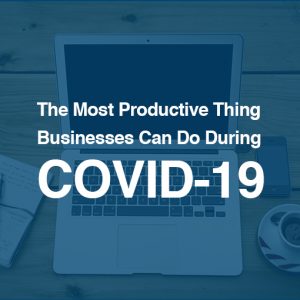 The Most Productive Thing Businesses Can Do During COVID-19