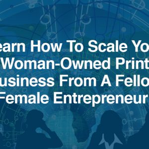 Learn How To Scale Your Woman-Owned Print Business From A Fellow Female Entrepreneur!